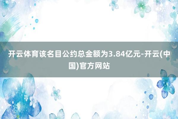 开云体育该名目公约总金额为3.84亿元-开云(中国)官方网站