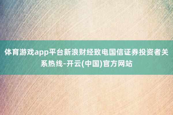 体育游戏app平台新浪财经致电国信证券投资者关系热线-开云(中国)官方网站