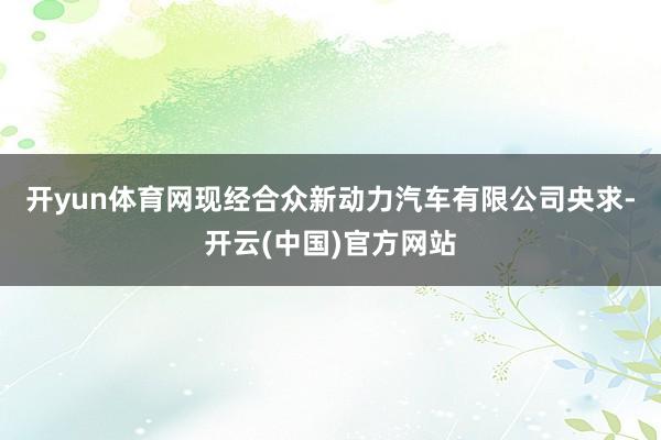 开yun体育网　　现经合众新动力汽车有限公司央求-开云(中国)官方网站