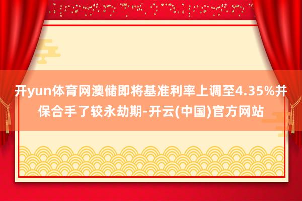 开yun体育网澳储即将基准利率上调至4.35%并保合手了较永劫期-开云(中国)官方网站