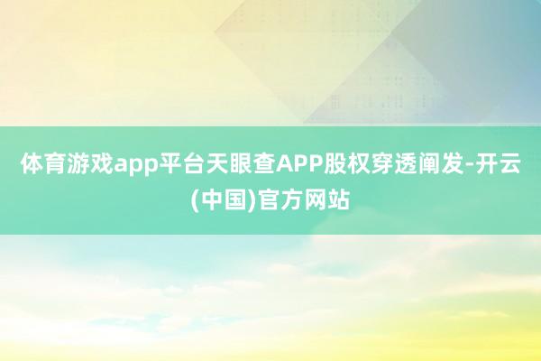 体育游戏app平台天眼查APP股权穿透阐发-开云(中国)官方网站