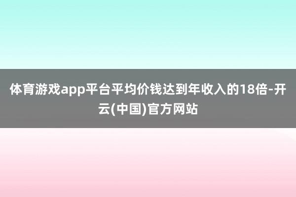体育游戏app平台平均价钱达到年收入的18倍-开云(中国)官方网站