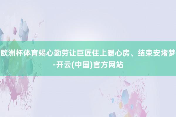 欧洲杯体育竭心勤劳让巨匠住上暖心房、结束安堵梦-开云(中国)官方网站