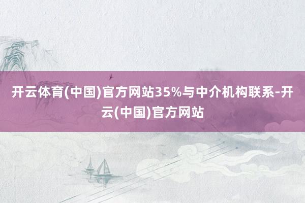 开云体育(中国)官方网站35%与中介机构联系-开云(中国)官方网站