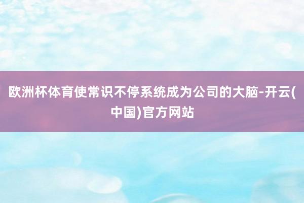欧洲杯体育使常识不停系统成为公司的大脑-开云(中国)官方网站