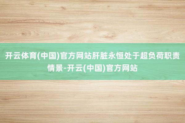 开云体育(中国)官方网站肝脏永恒处于超负荷职责情景-开云(中国)官方网站
