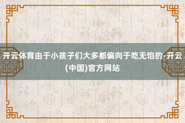 开云体育由于小孩子们大多都偏向于吃无馅的-开云(中国)官方网站
