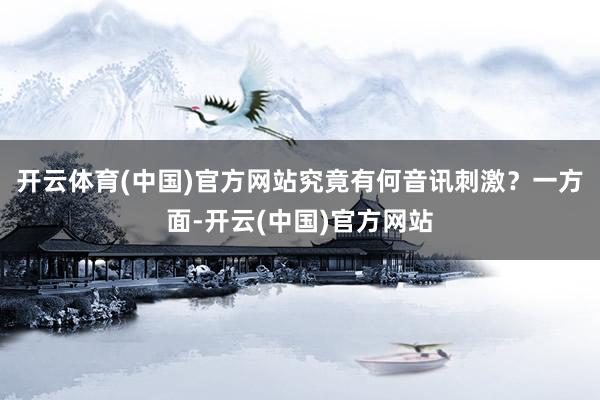 开云体育(中国)官方网站究竟有何音讯刺激？一方面-开云(中国)官方网站