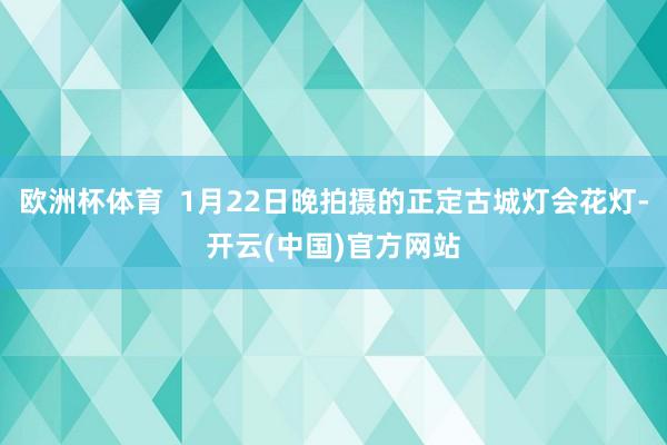欧洲杯体育  1月22日晚拍摄的正定古城灯会花灯-开云(中国)官方网站