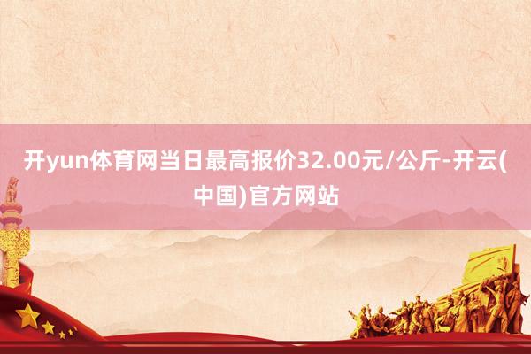 开yun体育网当日最高报价32.00元/公斤-开云(中国)官方网站