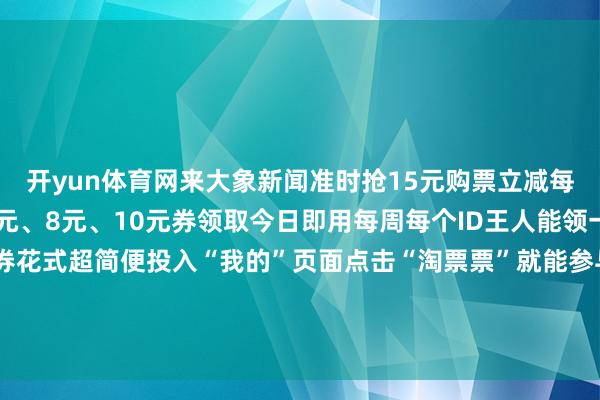 开yun体育网来大象新闻准时抢15元购票立减每个ID每月可领取1次5元、8元、10元券领取今日即用每周每个ID王人能领一次全省影院通用领券花式超简便投入“我的”页面点击“淘票票”就能参与活动快来大象新闻APP开启你的“羊毛”不雅影模式感受贺岁档的吵杂氛围-开云(中国)官方网站