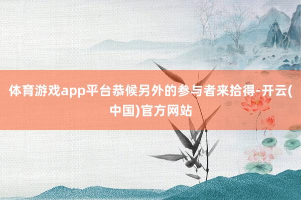 体育游戏app平台恭候另外的参与者来拾得-开云(中国)官方网站