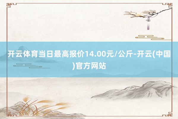 开云体育当日最高报价14.00元/公斤-开云(中国)官方网站