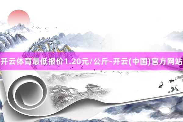 开云体育最低报价1.20元/公斤-开云(中国)官方网站