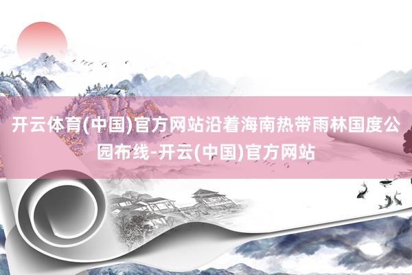 开云体育(中国)官方网站沿着海南热带雨林国度公园布线-开云(中国)官方网站