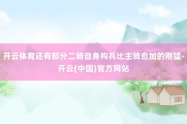 开云体育还有部分二骑自身构兵比主骑愈加的刚猛-开云(中国)官方网站