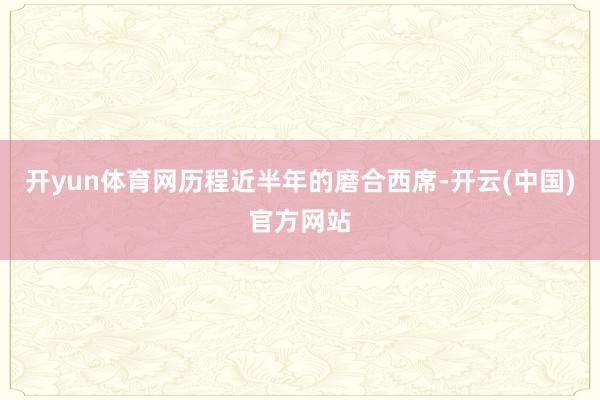 开yun体育网历程近半年的磨合西席-开云(中国)官方网站