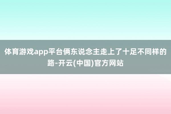 体育游戏app平台俩东说念主走上了十足不同样的路-开云(中国)官方网站