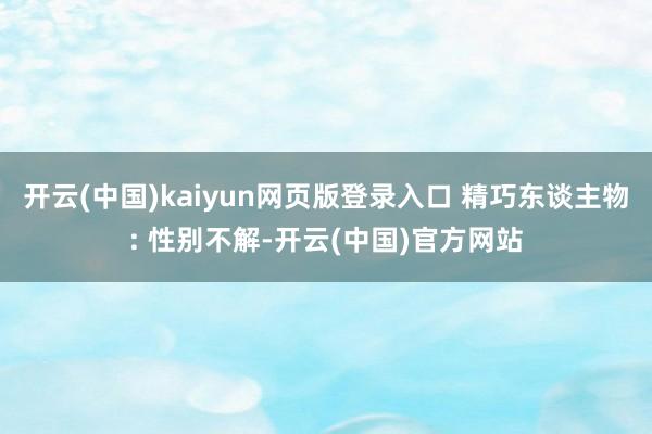开云(中国)kaiyun网页版登录入口 精巧东谈主物: 性别不解-开云(中国)官方网站