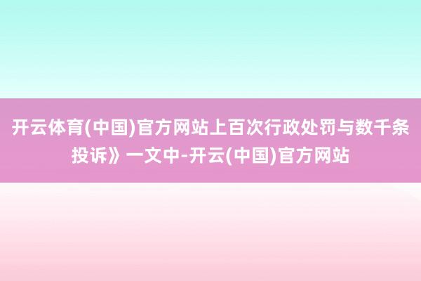 开云体育(中国)官方网站上百次行政处罚与数千条投诉》一文中-开云(中国)官方网站