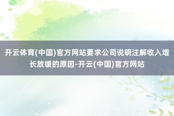 开云体育(中国)官方网站要求公司说明注解收入增长放缓的原因-开云(中国)官方网站