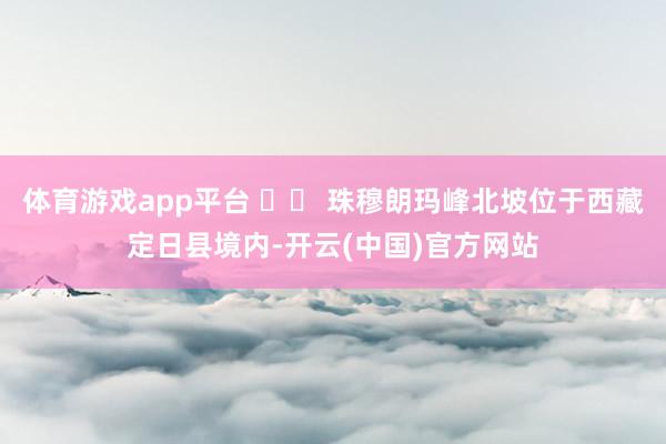 体育游戏app平台    珠穆朗玛峰北坡位于西藏定日县境内-开云(中国)官方网站