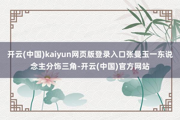 开云(中国)kaiyun网页版登录入口张曼玉一东说念主分饰三角-开云(中国)官方网站