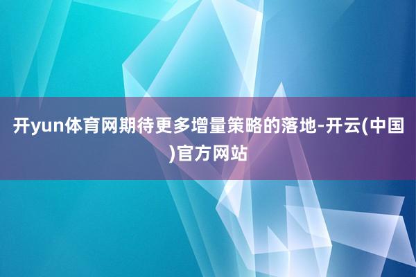 开yun体育网期待更多增量策略的落地-开云(中国)官方网站