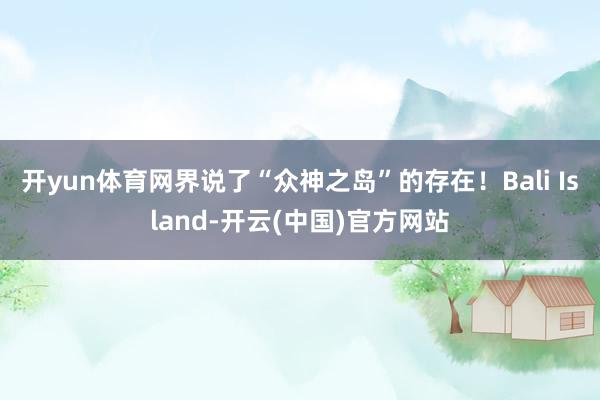 开yun体育网界说了“众神之岛”的存在！Bali Island-开云(中国)官方网站