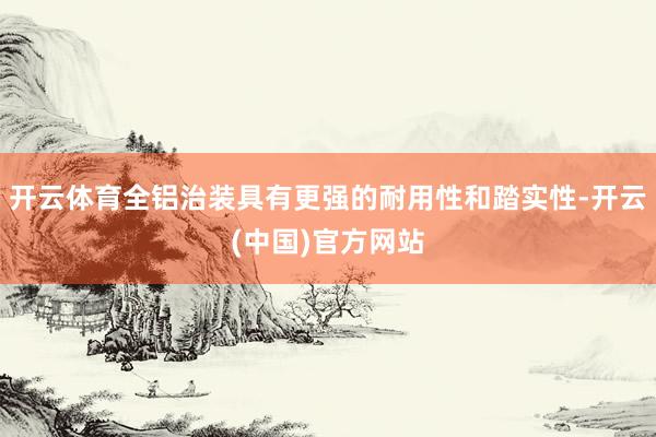 开云体育全铝治装具有更强的耐用性和踏实性-开云(中国)官方网站