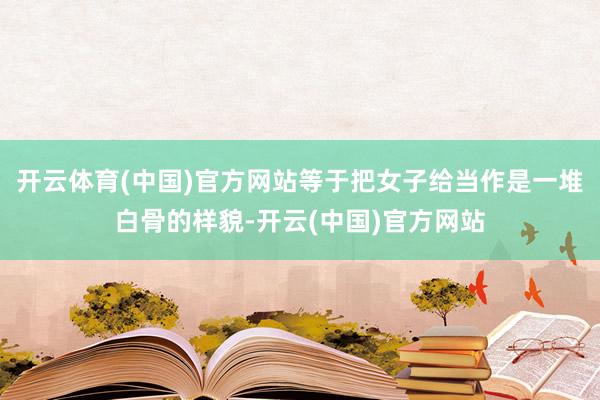 开云体育(中国)官方网站等于把女子给当作是一堆白骨的样貌-开云(中国)官方网站