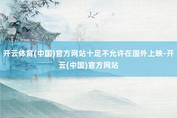 开云体育(中国)官方网站十足不允许在国外上映-开云(中国)官方网站