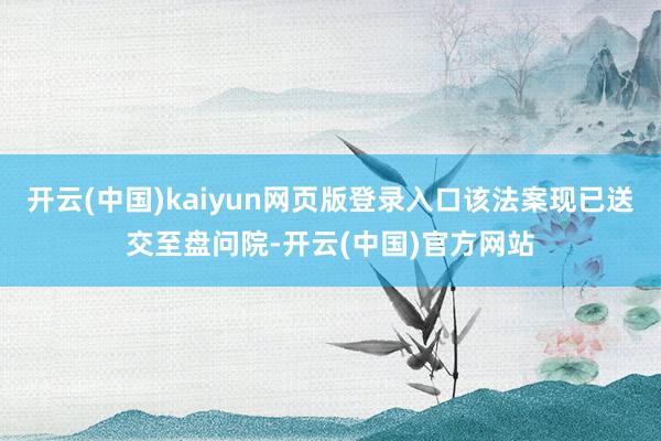 开云(中国)kaiyun网页版登录入口该法案现已送交至盘问院-开云(中国)官方网站