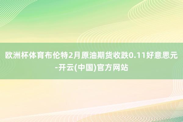 欧洲杯体育布伦特2月原油期货收跌0.11好意思元-开云(中国)官方网站