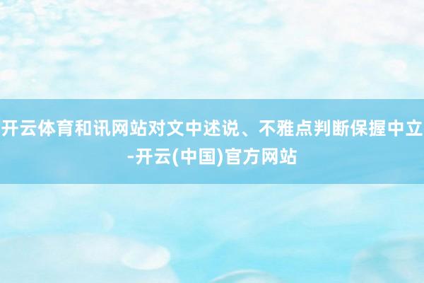 开云体育和讯网站对文中述说、不雅点判断保握中立-开云(中国)官方网站