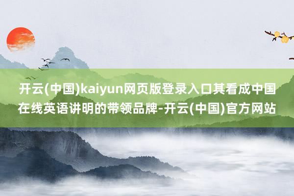 开云(中国)kaiyun网页版登录入口其看成中国在线英语讲明的带领品牌-开云(中国)官方网站