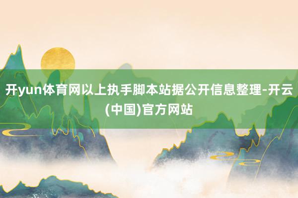 开yun体育网以上执手脚本站据公开信息整理-开云(中国)官方网站