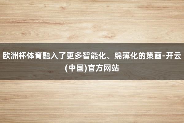 欧洲杯体育融入了更多智能化、绵薄化的策画-开云(中国)官方网站