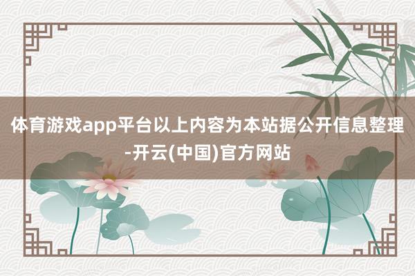 体育游戏app平台以上内容为本站据公开信息整理-开云(中国)官方网站