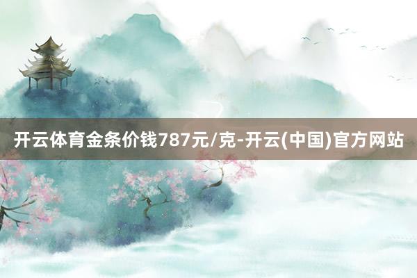 开云体育金条价钱787元/克-开云(中国)官方网站