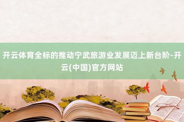 开云体育全标的推动宁武旅游业发展迈上新台阶-开云(中国)官方网站