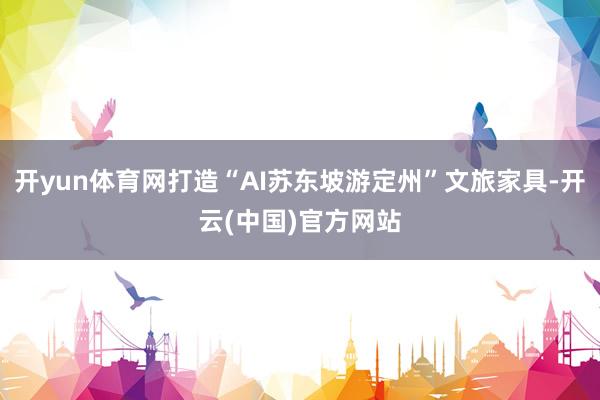 开yun体育网打造“AI苏东坡游定州”文旅家具-开云(中国)官方网站