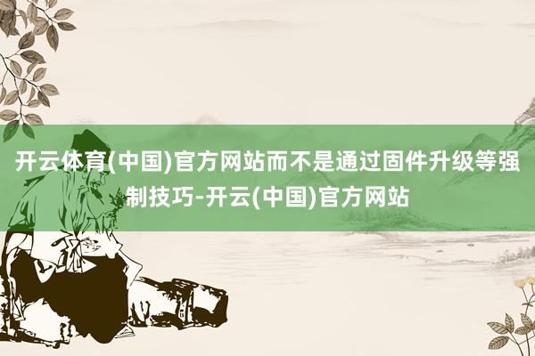 开云体育(中国)官方网站而不是通过固件升级等强制技巧-开云(中国)官方网站