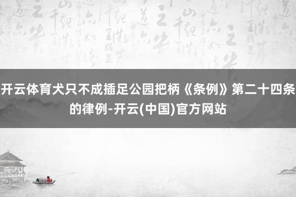 开云体育犬只不成插足公园把柄《条例》第二十四条的律例-开云(中国)官方网站