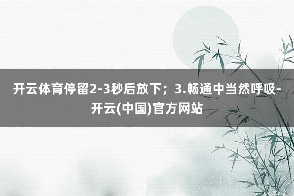 开云体育停留2-3秒后放下；3.畅通中当然呼吸-开云(中国)官方网站