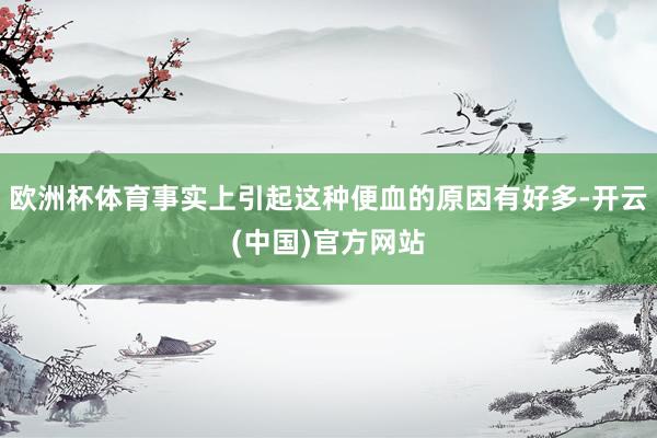欧洲杯体育事实上引起这种便血的原因有好多-开云(中国)官方网站