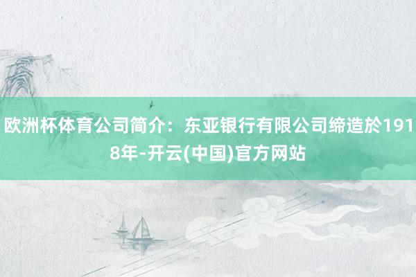 欧洲杯体育公司简介：东亚银行有限公司缔造於1918年-开云(中国)官方网站