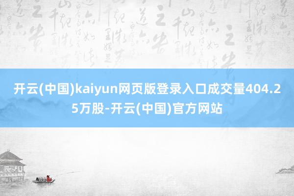 开云(中国)kaiyun网页版登录入口成交量404.25万股-开云(中国)官方网站
