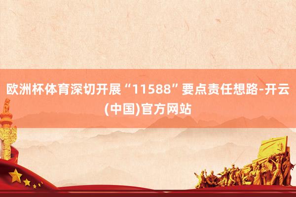 欧洲杯体育深切开展“11588”要点责任想路-开云(中国)官方网站