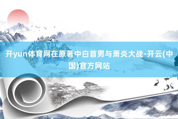 开yun体育网在原著中白首男与萧炎大战-开云(中国)官方网站